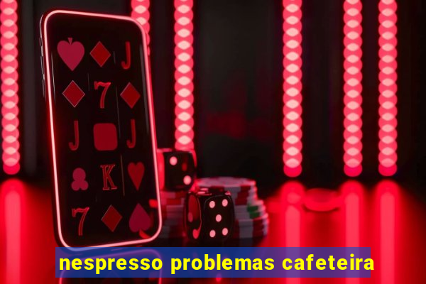 nespresso problemas cafeteira